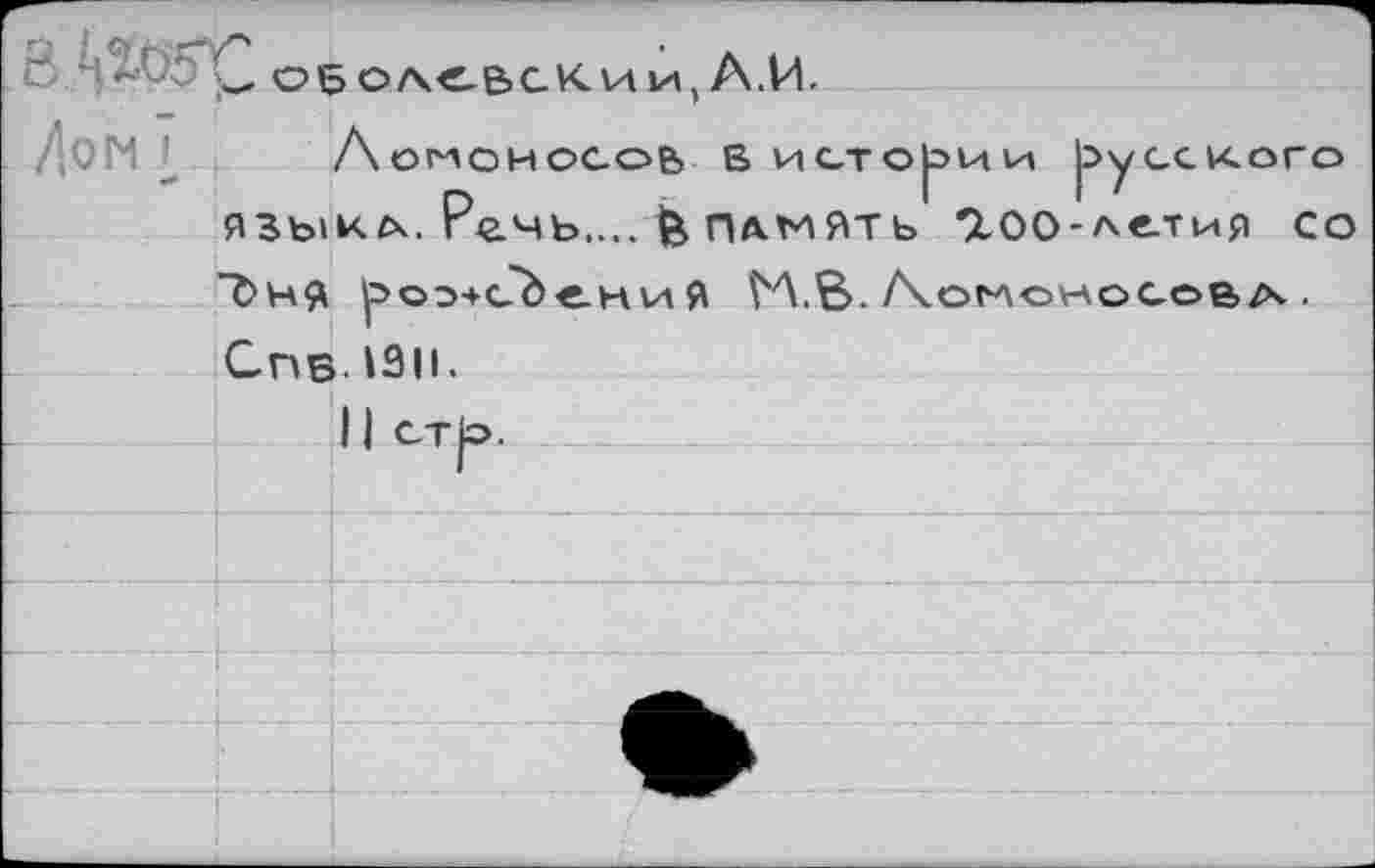 ﻿В _ оболсвсКии, А.И.
Лом Г4	Ломоносов в истории русского
языкл. Ре.чъ.... & память ‘ХОО-ле.тия со "£>ня ^>оэ4сЬ«.н и Я ^Л.В. /\omohocoba .
Спв 13II.
11 ст^=>.